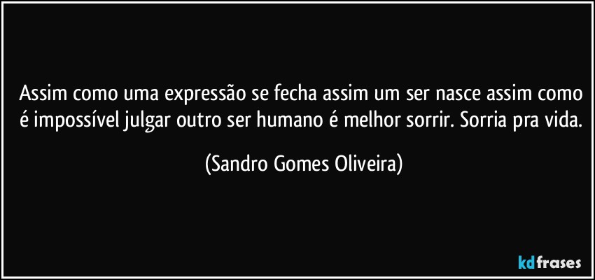 Assim como uma expressão se fecha assim um ser nasce assim como é impossível julgar outro ser humano é melhor sorrir. Sorria pra vida. (Sandro Gomes Oliveira)