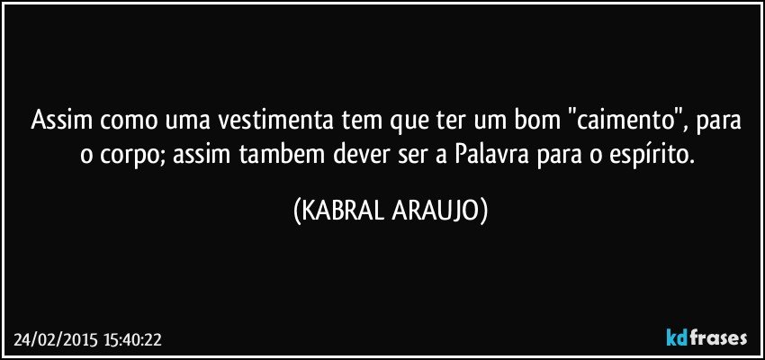 Assim como uma vestimenta tem que ter um bom "caimento", para o corpo; assim tambem dever ser a Palavra para o espírito. (KABRAL ARAUJO)