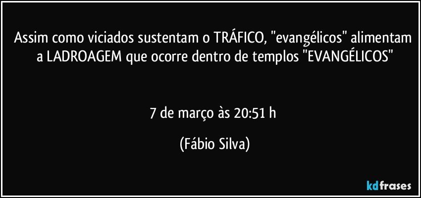 Assim como viciados sustentam o TRÁFICO, "evangélicos" alimentam a LADROAGEM que ocorre dentro de templos "EVANGÉLICOS"


7 de março às 20:51 h (Fábio Silva)