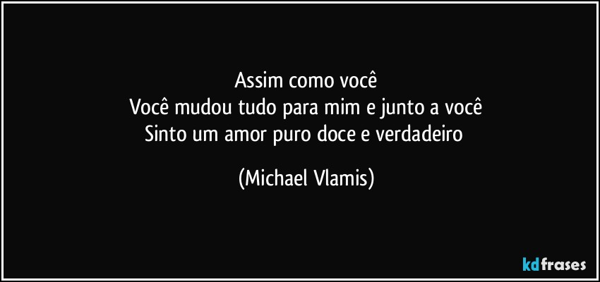 Assim como você
Você mudou tudo para mim e junto a você
Sinto um amor puro doce e verdadeiro (Michael Vlamis)