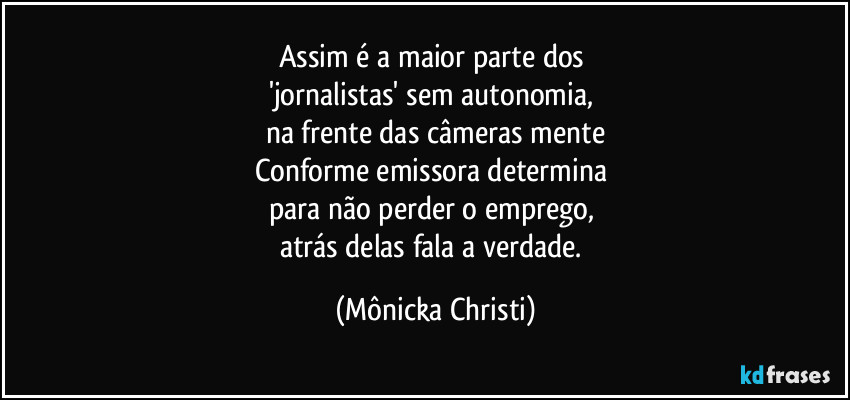 Assim é a maior parte dos 
'jornalistas' sem autonomia, 
na frente das câmeras mente
Conforme emissora determina 
para não perder o emprego, 
atrás delas fala a verdade. (Mônicka Christi)