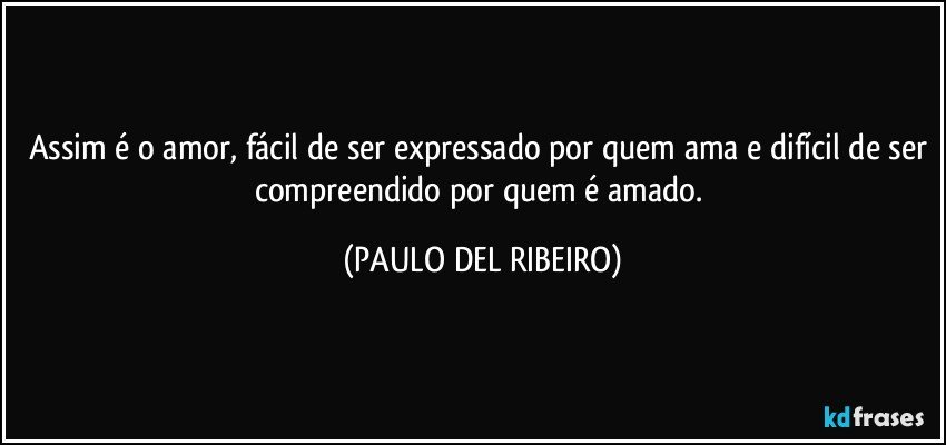Assim é o amor, fácil de ser expressado por quem ama e difícil de ser compreendido por quem é amado. (PAULO DEL RIBEIRO)