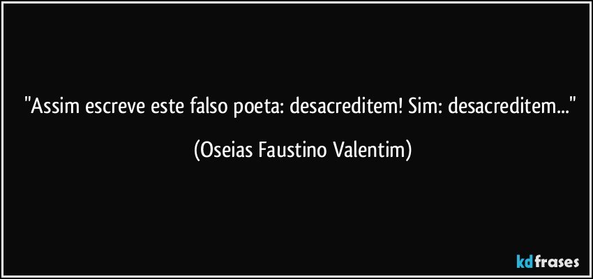 "Assim escreve este falso poeta: desacreditem! Sim: desacreditem..." (Oseias Faustino Valentim)