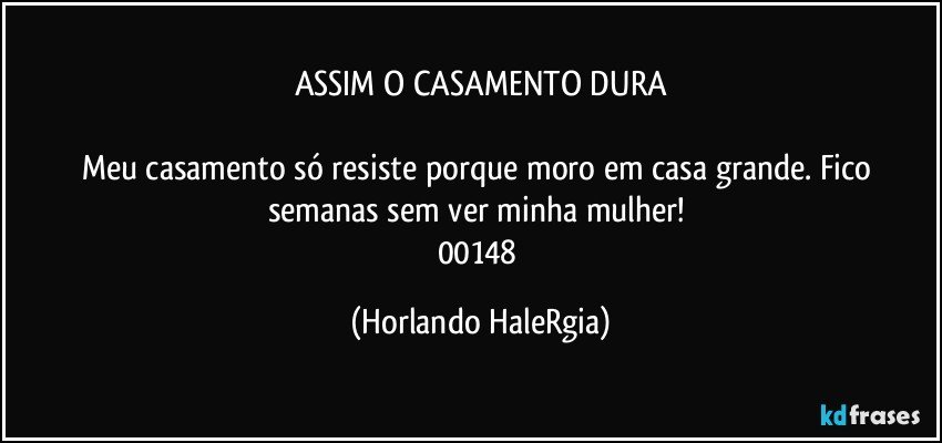 ASSIM O CASAMENTO DURA

Meu casamento só resiste porque moro em casa grande. Fico semanas sem ver minha mulher! 
00148 (Horlando HaleRgia)