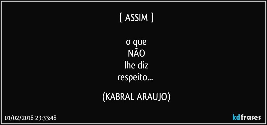 [ ASSIM ]

o que
NÃO
lhe diz
respeito... (KABRAL ARAUJO)