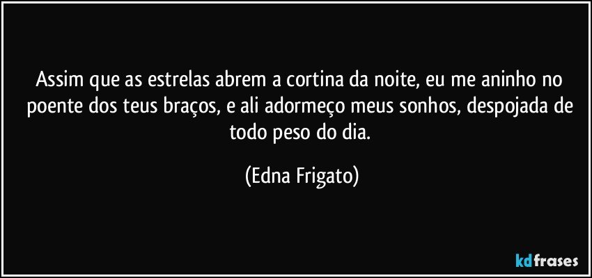 Assim que as estrelas abrem a cortina da noite, eu me aninho no poente dos teus braços, e ali adormeço meus sonhos, despojada de todo peso do dia. (Edna Frigato)