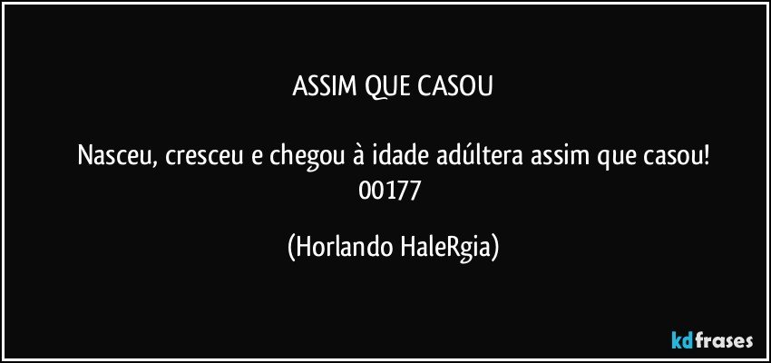 ASSIM QUE CASOU

Nasceu, cresceu e chegou à idade adúltera assim que casou!
00177 (Horlando HaleRgia)