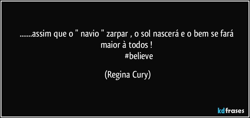 ...assim  que o  " navio "  zarpar  , o sol nascerá e o bem se fará maior à todos ! 
                                         #believe (Regina Cury)