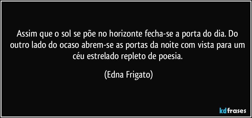 Assim que o sol se põe no horizonte fecha-se a porta do dia. Do outro lado do ocaso abrem-se as portas da noite com vista para um céu estrelado repleto de poesia. (Edna Frigato)