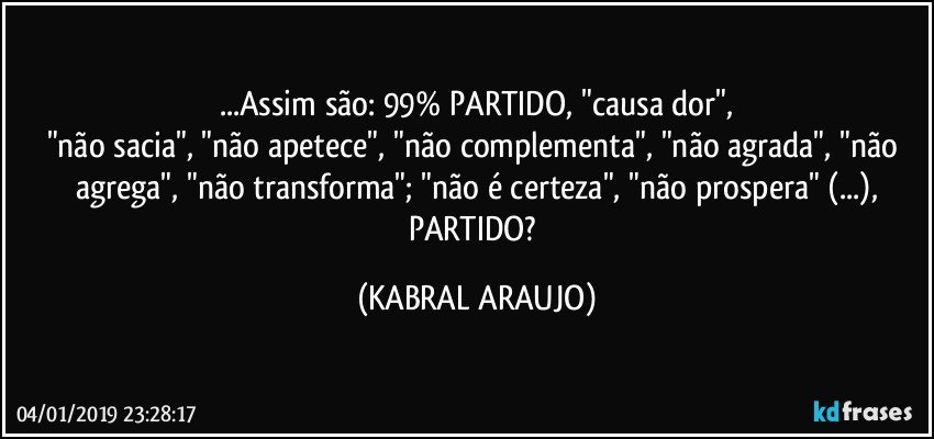 ...Assim são: 99% PARTIDO, "causa dor",
"não sacia", "não apetece", "não complementa", "não agrada", "não agrega", "não transforma"; "não é certeza", "não prospera" (...),
PARTIDO? (KABRAL ARAUJO)
