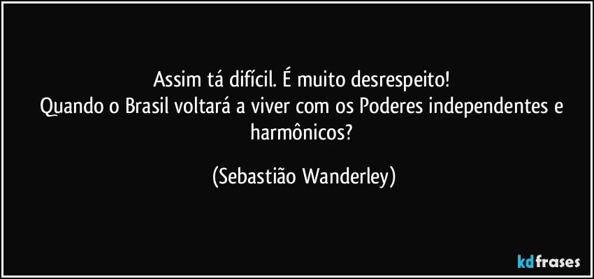 Assim tá difícil. É muito desrespeito! 
Quando o Brasil voltará a viver com os Poderes independentes e harmônicos? (Sebastião Wanderley)