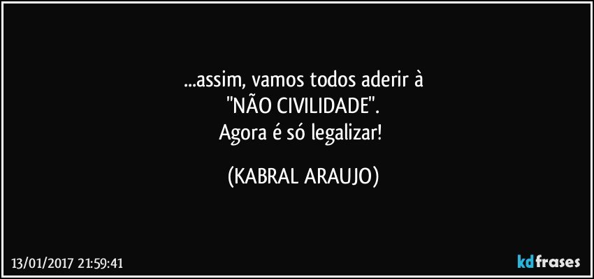 ...assim, vamos todos aderir à
"NÃO CIVILIDADE".
Agora é só legalizar! (KABRAL ARAUJO)