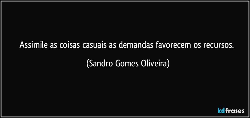 Assimile as coisas casuais as demandas favorecem os recursos. (Sandro Gomes Oliveira)
