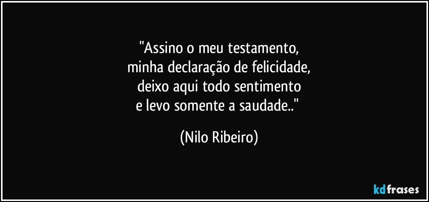 "Assino o meu testamento,
minha declaração de felicidade,
deixo aqui todo sentimento
e levo somente a saudade.." (Nilo Ribeiro)