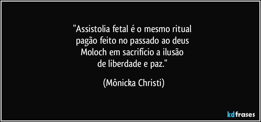 "Assistolia fetal é o mesmo ritual 
pagão feito no passado ao deus 
Moloch em sacrifício a ilusão 
de liberdade e paz." (Mônicka Christi)