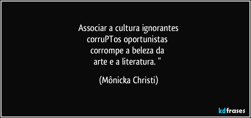 Associar a cultura ignorantes
corruPTos oportunistas 
corrompe a beleza da 
arte e a literatura. " (Mônicka Christi)