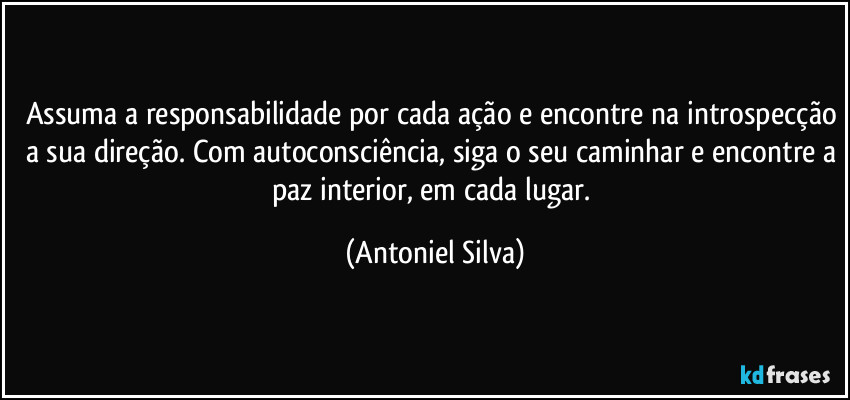 Assuma a responsabilidade por cada ação e encontre na introspecção a sua direção. Com autoconsciência, siga o seu caminhar e encontre a paz interior, em cada lugar. (Antoniel Silva)