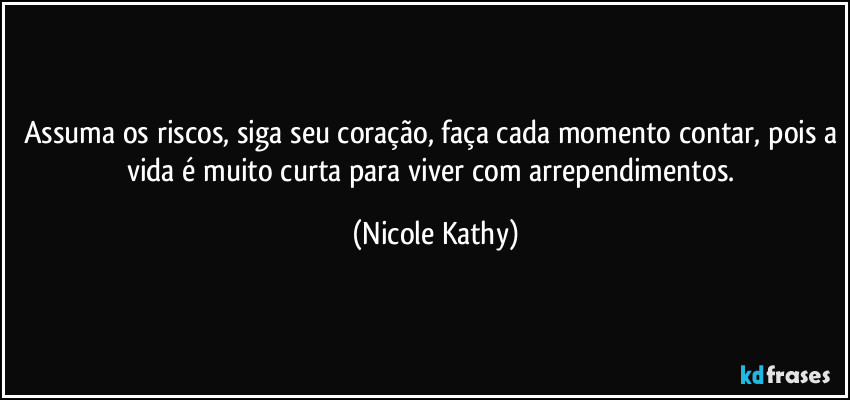 Assuma os riscos, siga seu coração, faça cada momento contar, pois a vida é muito curta para viver com arrependimentos. (Nicole Kathy)