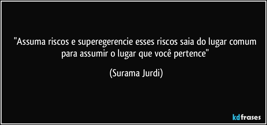 "Assuma riscos e superegerencie esses riscos saia do lugar comum para assumir o lugar que você pertence" (Surama Jurdi)