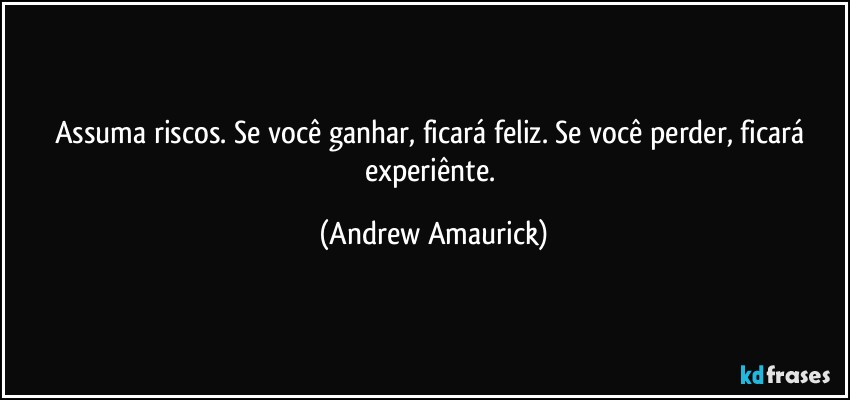 Assuma riscos. Se você ganhar, ficará feliz. Se você perder, ficará experiênte. (Andrew Amaurick)