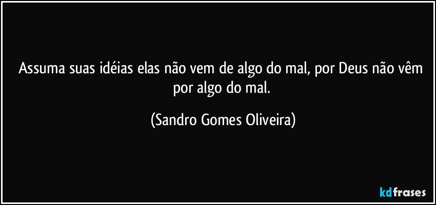 Assuma suas idéias elas não vem de algo do mal, por Deus não vêm por algo do mal. (Sandro Gomes Oliveira)