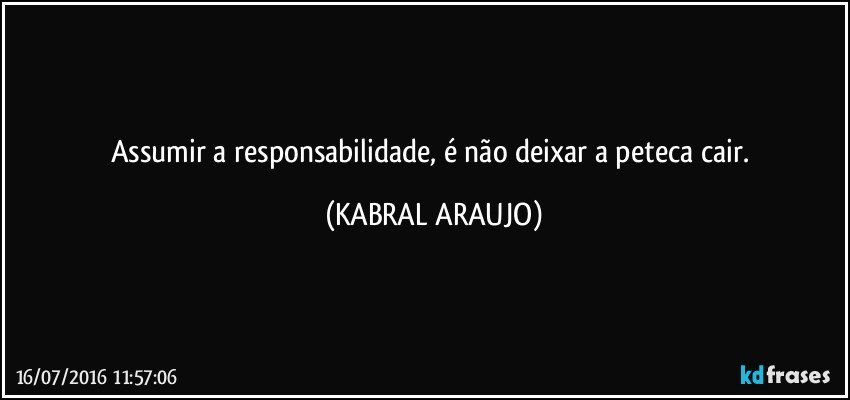 Assumir a responsabilidade, é não deixar a peteca cair. (KABRAL ARAUJO)
