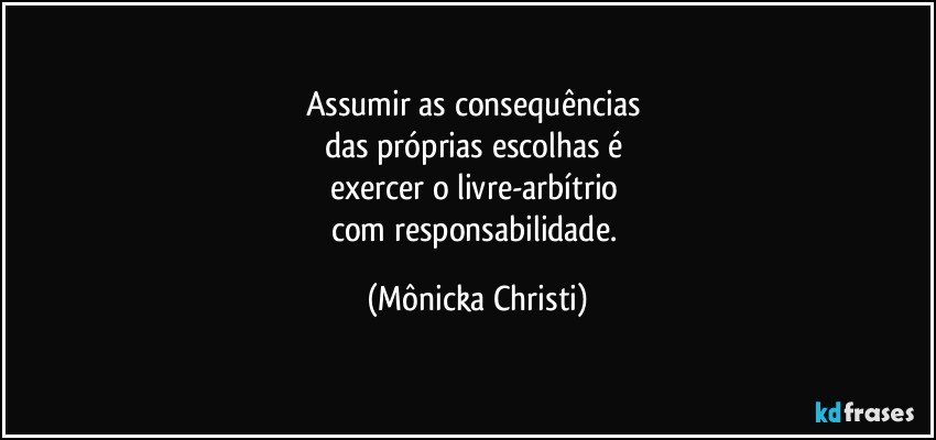 Assumir as consequências 
das próprias escolhas é 
exercer o livre-arbítrio 
com responsabilidade. (Mônicka Christi)