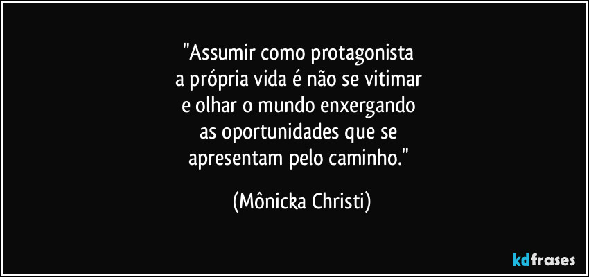 "Assumir como protagonista 
a própria vida é não se vitimar 
e olhar o mundo enxergando 
as oportunidades que se 
apresentam pelo caminho." (Mônicka Christi)