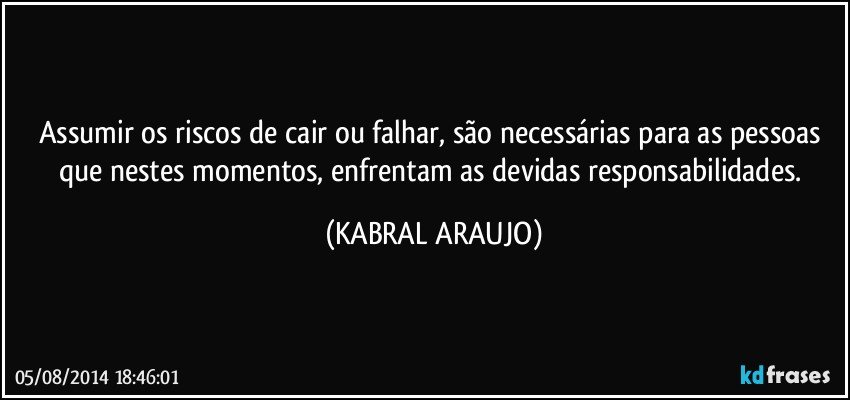 Assumir os riscos de cair ou falhar, são necessárias para as pessoas que nestes momentos, enfrentam as devidas responsabilidades. (KABRAL ARAUJO)