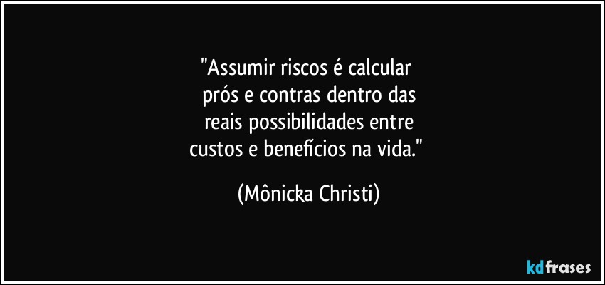 "Assumir riscos é calcular 
prós e contras dentro das
reais possibilidades entre
custos e benefícios na vida." (Mônicka Christi)