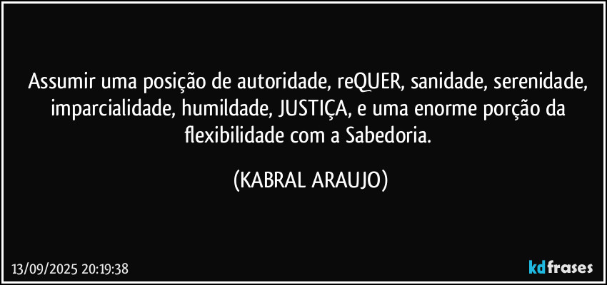 Assumir uma posição de autoridade, reQUER, sanidade, serenidade, imparcialidade, humildade, JUSTIÇA, e uma enorme porção da flexibilidade com a Sabedoria. (KABRAL ARAUJO)