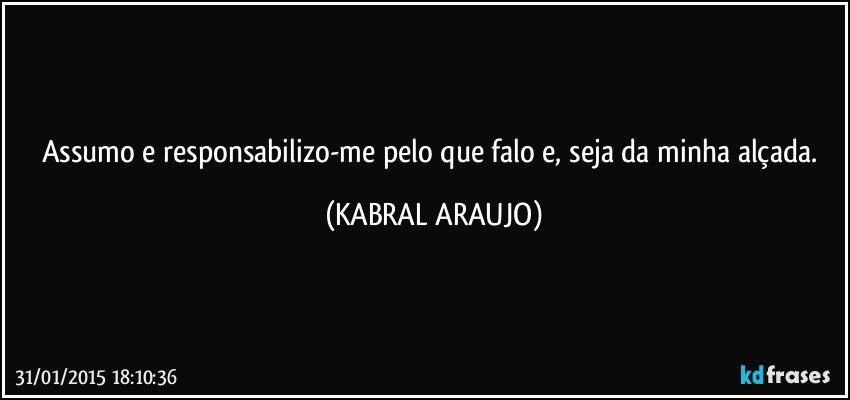 Assumo e responsabilizo-me pelo que falo e, seja da minha alçada. (KABRAL ARAUJO)