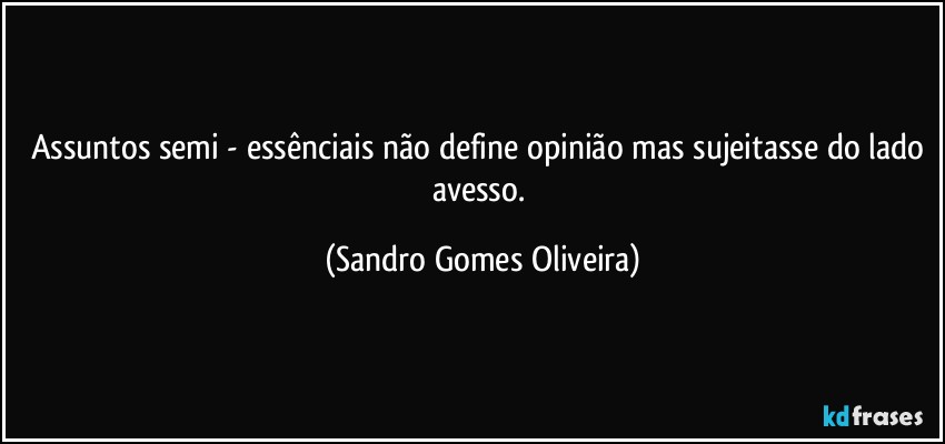 Assuntos semi - essênciais não define opinião mas sujeitasse do lado avesso. (Sandro Gomes Oliveira)