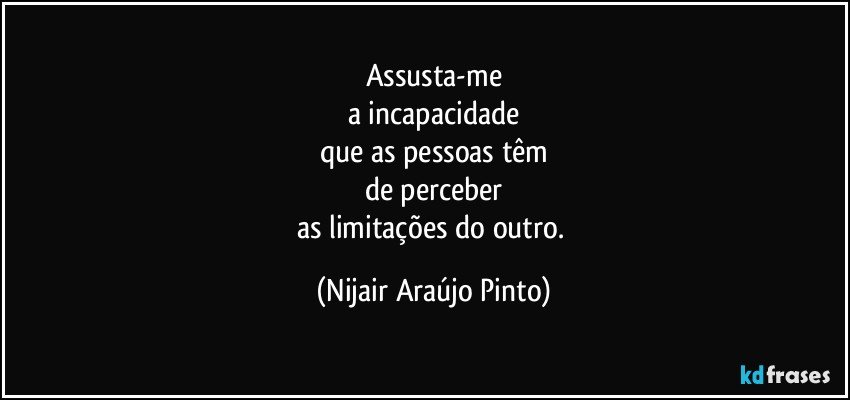 Assusta-me
a incapacidade
que as pessoas têm
de perceber
as limitações do outro. (Nijair Araújo Pinto)