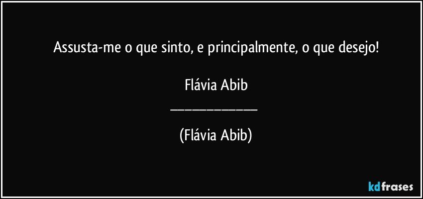 Assusta-me o que sinto, e principalmente, o que desejo!

Flávia Abib
___ (Flávia Abib)