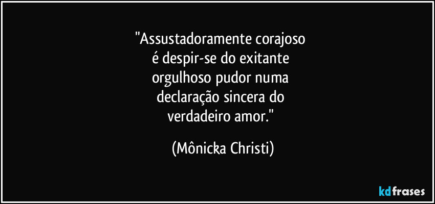 "Assustadoramente corajoso 
é despir-se do exitante 
orgulhoso pudor numa 
declaração sincera do 
verdadeiro amor." (Mônicka Christi)