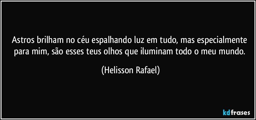 Astros brilham no céu espalhando luz em tudo, mas especialmente para mim, são esses teus olhos que iluminam todo o meu mundo. (Helisson Rafael)