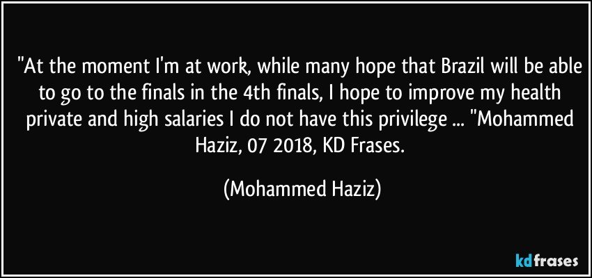 "At the moment I'm at work, while many hope that Brazil will be able to go to the finals in the 4th finals, I hope to improve my health private and high salaries I do not have this privilege ... "Mohammed Haziz, 07/2018, KD Frases. (Mohammed Haziz)