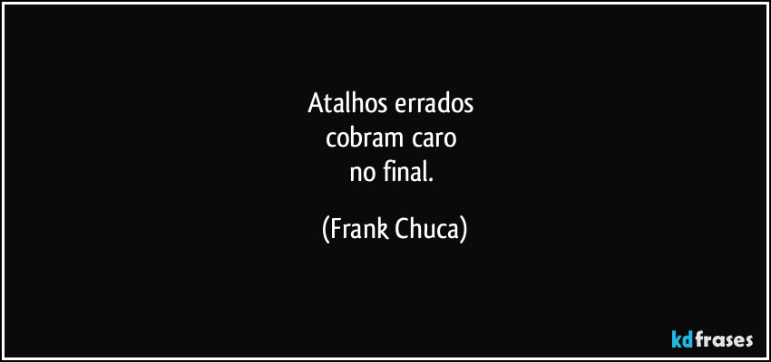 Atalhos errados 
cobram caro 
no final. (Frank Chuca)
