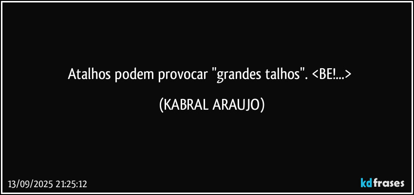 Atalhos podem provocar "grandes talhos". <BE!...> (KABRAL ARAUJO)
