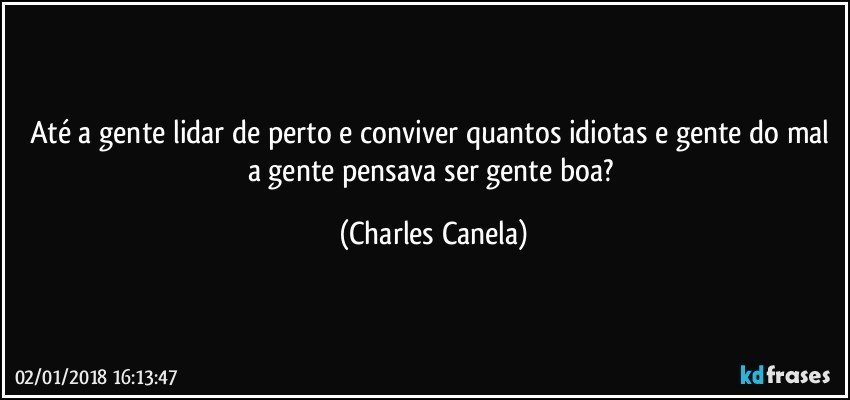 Até a gente lidar de perto e conviver quantos idiotas e gente do mal a gente pensava ser gente boa? (Charles Canela)