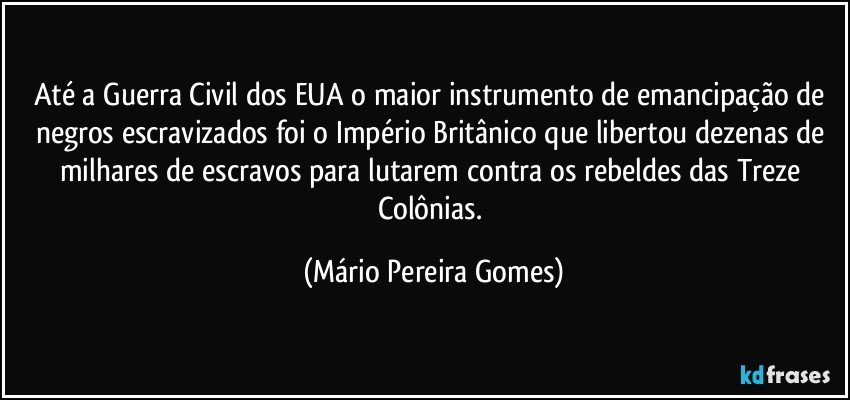 Até a Guerra Civil dos EUA o maior instrumento de emancipação de negros escravizados foi o Império Britânico que libertou dezenas de milhares de escravos para lutarem contra os rebeldes das Treze Colônias. (Mário Pereira Gomes)