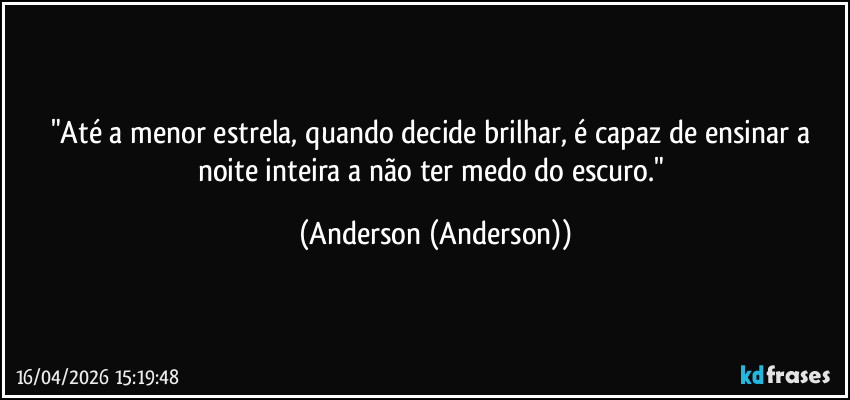 "Até a menor estrela, quando decide brilhar, é capaz de ensinar a noite inteira a não ter medo do escuro." (Anderson (Anderson))