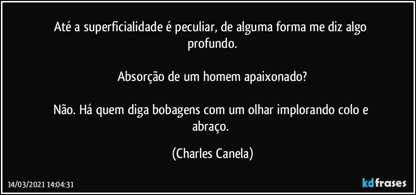 Até a superficialidade é peculiar, de alguma forma me diz algo profundo.

Absorção de um homem apaixonado?

Não. Há quem diga bobagens com um olhar implorando colo e abraço. (Charles Canela)