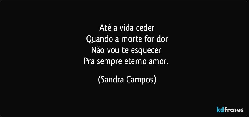 Até a vida ceder
Quando a morte for dor
Não vou te esquecer 
Pra sempre eterno amor. (Sandra Campos)