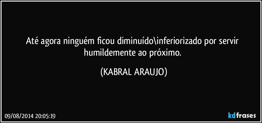 Até agora ninguém ficou diminuído\inferiorizado por servir humildemente ao próximo. (KABRAL ARAUJO)