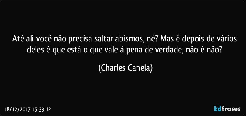 Até ali você não precisa saltar abismos, né? Mas é depois de vários deles é que está o que vale à pena de verdade, não é não? (Charles Canela)