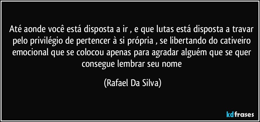 Até aonde você está disposta a ir , e que lutas está disposta a travar pelo privilégio de pertencer à si própria , se libertando do cativeiro emocional que se colocou  apenas para agradar alguém que se quer consegue lembrar seu nome (Rafael Da Silva)