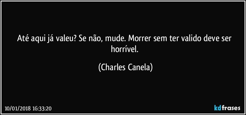 Até aqui já valeu? Se não, mude. Morrer sem ter valido deve ser horrível. (Charles Canela)