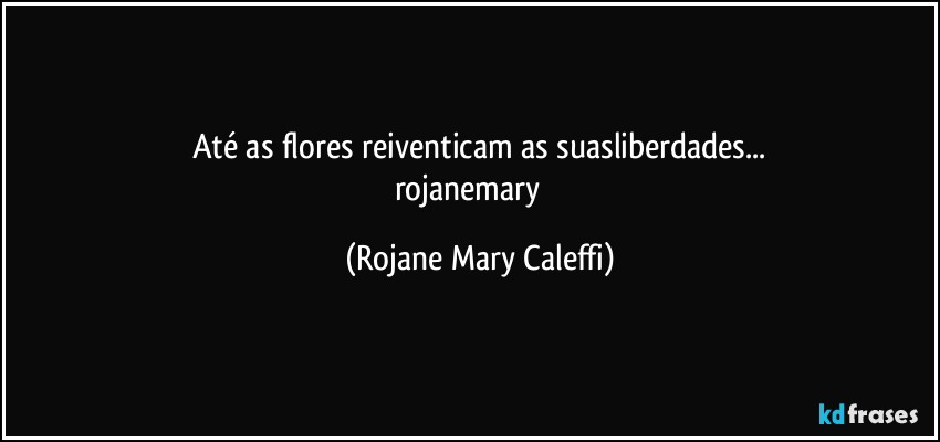 Até as flores reiventicam as suasliberdades...
rojanemary ❤ (Rojane Mary Caleffi)